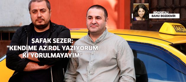 Şafak Sezer: ‘Kendime az rol yazıyorum ki yorulmayayım’