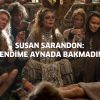 Susan Sarandon: "Kendime aynada bakamadım"