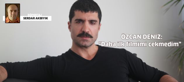Özcan Deniz: "Daha ilk filmimi çekmedim"