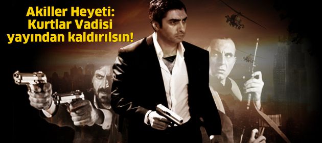 Akiller Heyeti: Kurtlar Vadisi yayından kaldırılsın!