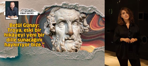 Betül Günay: "Troya, eski bir hikâyeyi yeni bir dille sunacağını haykırıyor bize..."