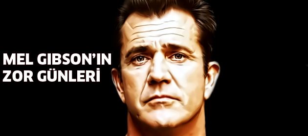 Mel Gibson'ın zor günleri